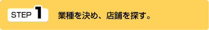 ＳＴＥＰ１　業種を決め、店舗を探す。