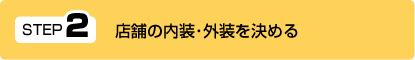 ＳＴＥＰ２　店舗の内装・外装を決める。